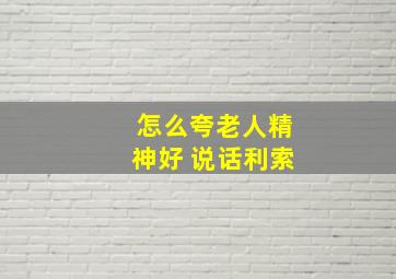 怎么夸老人精神好 说话利索